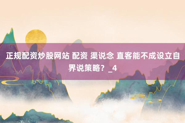 正规配资炒股网站 配资 渠说念 直客能不成设立自界说策略？_4
