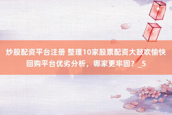炒股配资平台注册 整理10家股票配资大鼓吹愉快回购平台优劣分析，哪家更牢固？_5