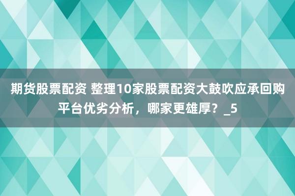期货股票配资 整理10家股票配资大鼓吹应承回购平台优劣分析，哪家更雄厚？_5