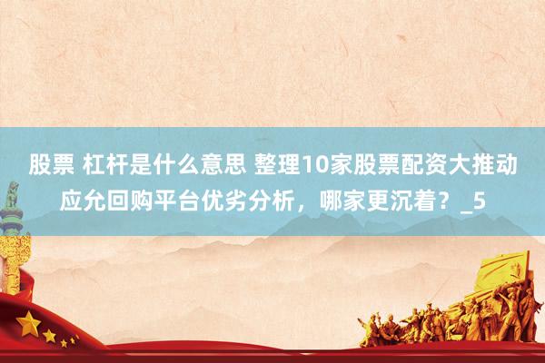 股票 杠杆是什么意思 整理10家股票配资大推动应允回购平台优劣分析，哪家更沉着？_5