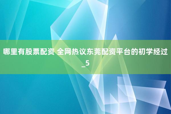 哪里有股票配资 全网热议东莞配资平台的初学经过_5