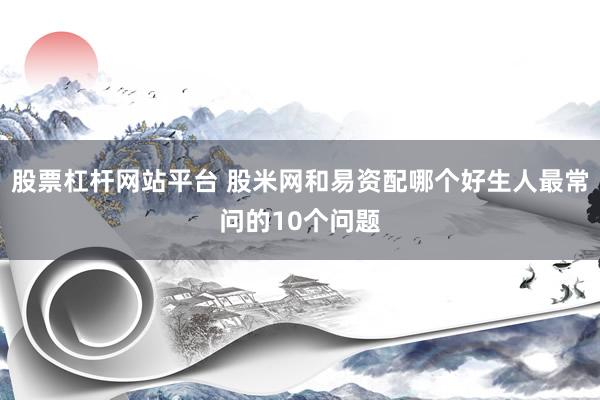 股票杠杆网站平台 股米网和易资配哪个好生人最常问的10个问题