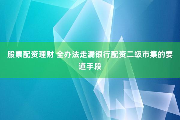 股票配资理财 全办法走漏银行配资二级市集的要道手段