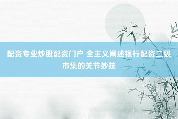 配资专业炒股配资门户 全主义阐述银行配资二级市集的关节妙技