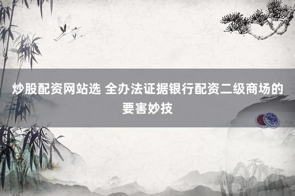 炒股配资网站选 全办法证据银行配资二级商场的要害妙技
