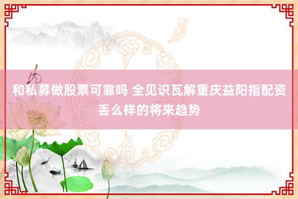 和私募做股票可靠吗 全见识瓦解重庆益阳指配资丢么样的将来趋势