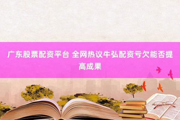 广东股票配资平台 全网热议牛弘配资亏欠能否提高成果