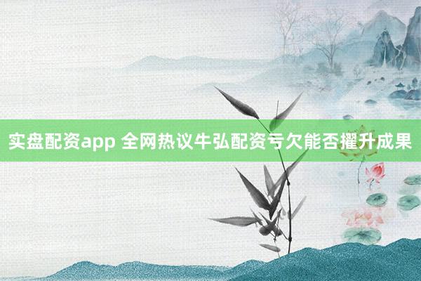实盘配资app 全网热议牛弘配资亏欠能否擢升成果