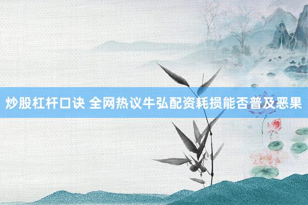 炒股杠杆口诀 全网热议牛弘配资耗损能否普及恶果