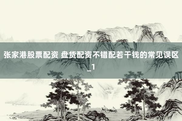 张家港股票配资 盘货配资不错配若干钱的常见误区_1
