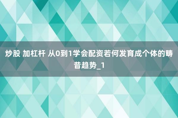 炒股 加杠杆 从0到1学会配资若何发育成个体的畴昔趋势_1