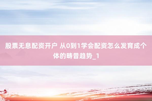 股票无息配资开户 从0到1学会配资怎么发育成个体的畴昔趋势_1