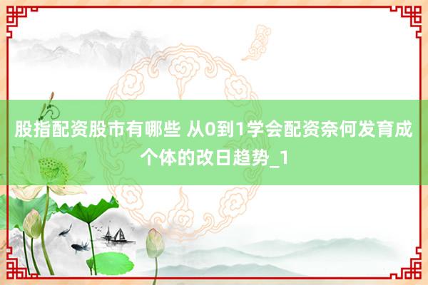 股指配资股市有哪些 从0到1学会配资奈何发育成个体的改日趋势_1